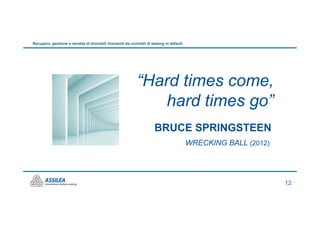 Recupero, gestione e vendita di immobili rivenienti da contratti di leasing in default




                                                           “Hard times come,
                                                              hard times go”
                                                                      BRUCE SPRINGSTEEN
                                                                                         WRECKING BALL (2012)




                                                                                                                12
 