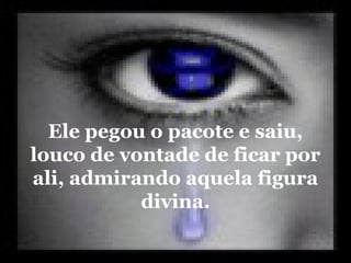 Ele pegou o pacote e saiu,
louco de vontade de ficar por
ali, admirando aquela figura
           divina.
 