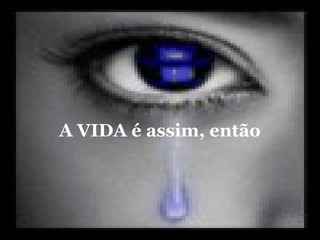 A VIDA é assim, então
 