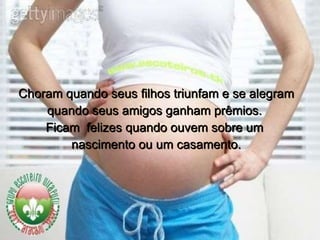 Choram quando seus filhos triunfam e se alegram  quando seus amigos ganham prêmios.  Ficam  felizes quando ouvem sobre um  nascimento ou um casamento. 