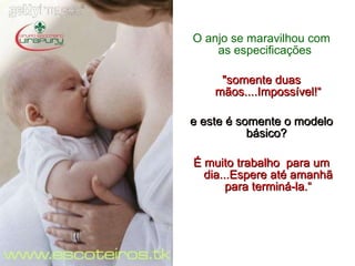 O anjo se maravilhou com as especificações .   "somente duas mãos....Impossível!“ e este é somente o modelo básico?   É muito trabalho  para um dia...Espere até amanhã para terminá-la.“ 