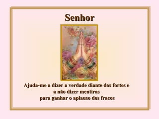 Senhor Ajuda-me a dizer a verdade diante dos fortes e a não dizer mentiras  para ganhar o aplauso dos fracos 