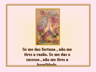 Se me das fortuna , não me tires a razão. Se me das o sucesso , não me tires a humildade. 