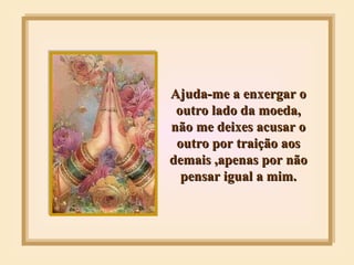 Ajuda-me a enxergar o outro lado da moeda, não me deixes acusar o outro por traição aos demais ,apenas por não pensar igual a mim. 