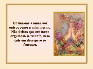 Ensina-me a amar aos outros como a mim mesmo. Não deixes que me torne orgulhoso se triunfo, nem cair em desespero se fracasso. 