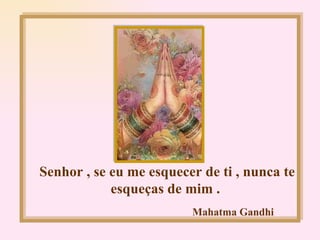Senhor , se eu me esquecer de ti , nunca te esqueças de mim . Mahatma Gandhi 