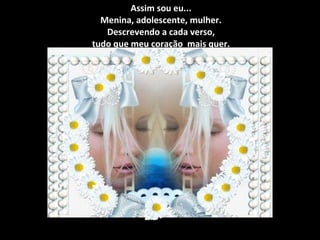 Assim sou eu... Menina, adolescente, mulher. Descrevendo a cada verso, tudo que meu coração  mais quer. 