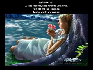 Assim sou eu... A cada lágrima, encontrando uma rima. Pois ela em sua  essência. Muito, muito me ensina. 