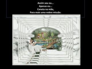   Assim sou eu... Apenas eu... Caneta na mão, Para mais uma nobre missão. 