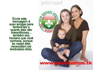 Envie esta mensagem à suas amigas para lembrá-las o quanto elas são maravilhosas... também aos homens que você conhece, porque às vezes eles necessitam ser lembrados disto. 