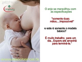 O anjo se maravilhou com as especificações .   "somente duas mãos....Impossível!“ e este é somente o modelo básico?   É muito trabalho  para um dia...Espere até amanhã para terminá-la.“ 