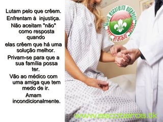 Lutam pelo que crêem. Enfrentam à  injustiça. Não aceitam "não" como resposta quando  elas crêem que há uma solução melhor.  Privam-se para que a sua família possa ter.  Vão ao médico com uma amiga que tem medo de ir.  Amam incondicionalmente. 