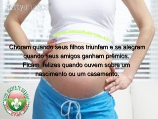 Choram quando seus filhos triunfam e se alegram  quando seus amigos ganham prêmios.  Ficam  felizes quando ouvem sobre um  nascimento ou um casamento. 