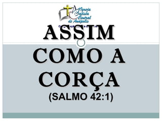 ASSIM
  Congregação Batista Ebenezer




COMO A
CORÇA
 (SALMO 42:1)
 