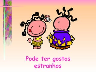 Pode ter gostos estranhos   