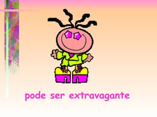 pode ser extravagante   