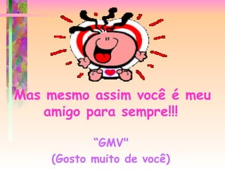 Mas mesmo assim você é meu amigo para sempre!!!      “GMV"   (Gosto muito de você)   