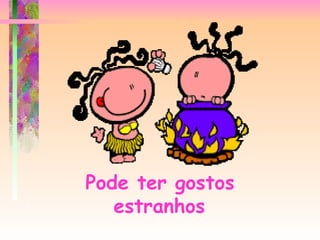 Pode ter gostos estranhos   