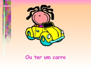 Ou ter um carro 