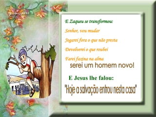 E Zaqueu se transformou:
Senhor, vou mudar
Jogarei fora o que não presta
Devolverei o que roubei
Farei faxina na alma


  E Jesus lhe falou:
 