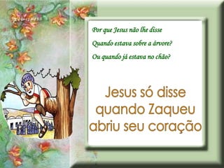 Por que Jesus não lhe disse
Quando estava sobre a árvore?
Ou quando já estava no chão?
 
