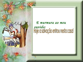 E murmura ao meu ouvido: Hoje a salvação entrou nesta casa! 