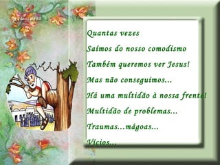 Quantas vezes  Saímos do nosso comodismo Também queremos ver Jesus! Mas não conseguimos... Há uma multidão à nossa frente! Multidão de problemas... Traumas...mágoas... Vícios... 