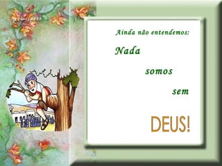 Ainda não entendemos: Nada somos sem DEUS! 