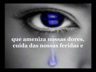que ameniza nossas dores,
cuida das nossas feridas e
 