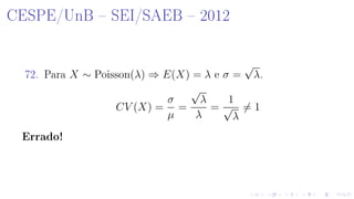 CESPE/UnB  SEI/SAEB  2012
72. Para X ∼ Poisson(λ) ⇒ E(X) = λ e σ =
√
λ.
CV (X) =
σ
µ
=
√
λ
λ
=
1
√
λ
= 1
Errado!
 