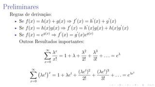 Preliminares
Regras de derivação:
Se f(x) = h(x) + g(x) ⇒ f (x) = h (x) + g (x)
Se f(x) = h(x)g(x) ⇒ f (x) = h (x)g(x) + h(x)g (x)
Se f(x) = eg(x)
⇒ f (x) = g (x)eg(x)
Outros Resultados importantes:
∞
x=0
λx
x!
= 1 + λ +
λ2
2!
+
λ3
3!
+ . . . = eλ
∞
x=0
λet x
= 1 + λet
+
(λet
)2
2!
+
(λet
)3
3!
+ . . . = eλet
 