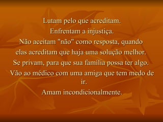 Lutam pelo que acreditam. Enfrentam a injustiça. Não aceitam "não" como resposta, quando  elas acreditam que haja uma solução melhor.  Se privam, para que sua família possa ter algo.  Vão ao médico com uma amiga que tem medo de ir.  Amam incondicionalmente. 