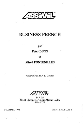 BUSINESS FRENCH
par
PeterDUNN
et
Alfred FONTENILLES
Illustrations de J.-L. Goussé
�
B�P. 25
94431 Chennevières-sur-Marne Cedex
FRANCE
© ASSIMIL 1998 ISBN: 2-7005-0211-6
 