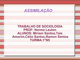 ASSIMILAÇÃO  TRABALHO DE SOCIOLOGIA PROF: Norma Lauton ALUNOS: Miriam Santos,Tais Amorim,Célio Santos,Ramon Santos  TURMA:1°N5 