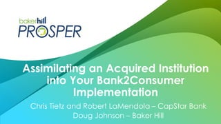 Chris Tietz and Robert LaMendola – CapStar Bank
Doug Johnson – Baker Hill
Assimilating an Acquired Institution
into Your Bank2Consumer
Implementation
 