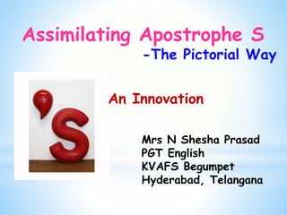 Mrs N Shesha Prasad
PGT English
KVAFS Begumpet
Hyderabad, Telangana
Assimilating Apostrophe S
-The Pictorial Way
An Innovation
 