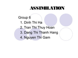 ASSIMILATION
Group 6
1. Dinh Thi Ha
2. Tran Thi Thuy Hoan
3. Dang Thi Thanh Hang
4. Nguyen Thi Gam
 