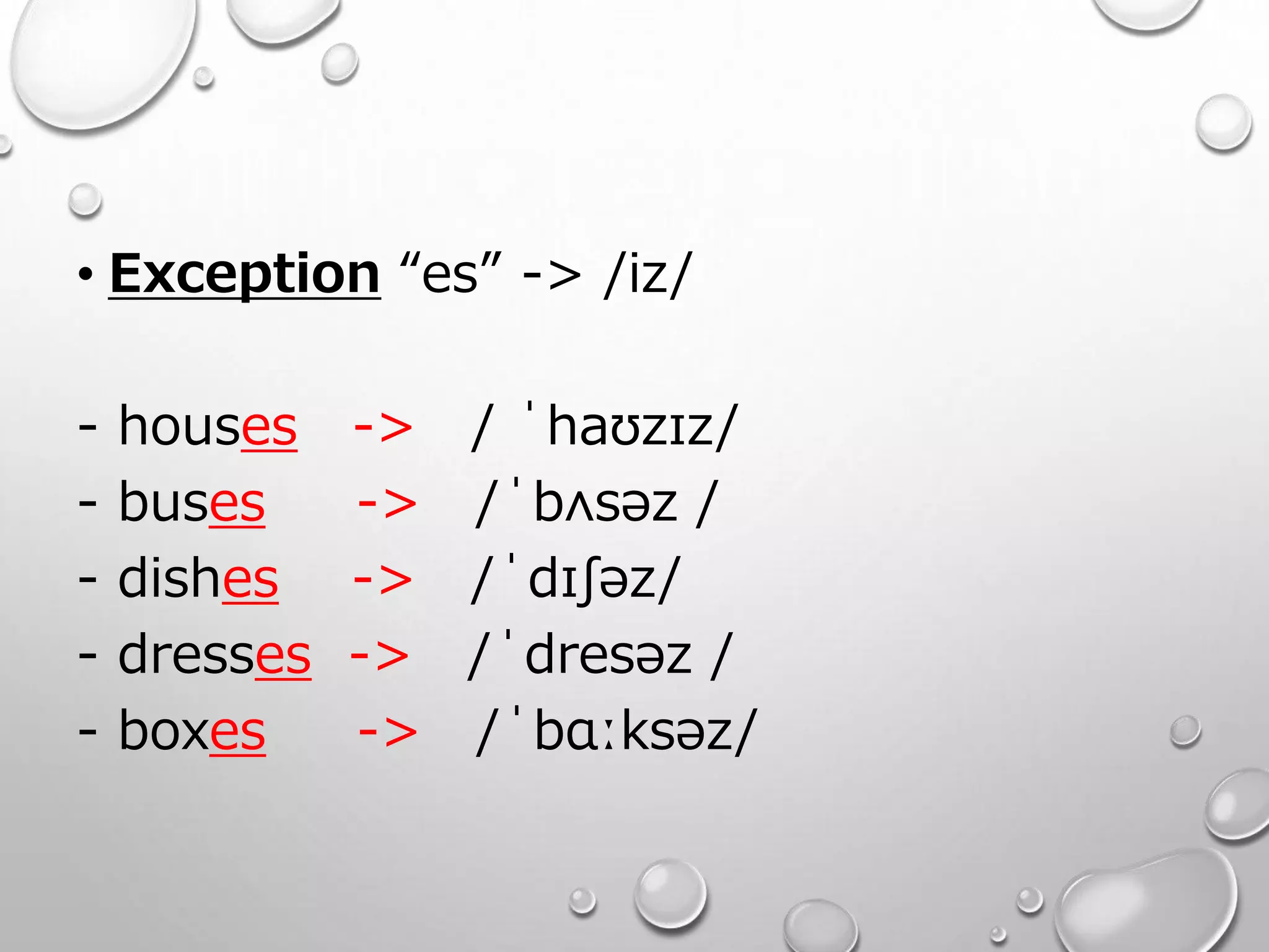 • Exception “es” -> /iz/ 
- houses -> / ˈhaʊzɪz/ 
- buses -> /ˈbʌsəz / 
- dishes -> /ˈdɪʃəz/ 
- dresses -> /ˈdresəz / 
- boxes -> /ˈbɑːksəz/ 
 