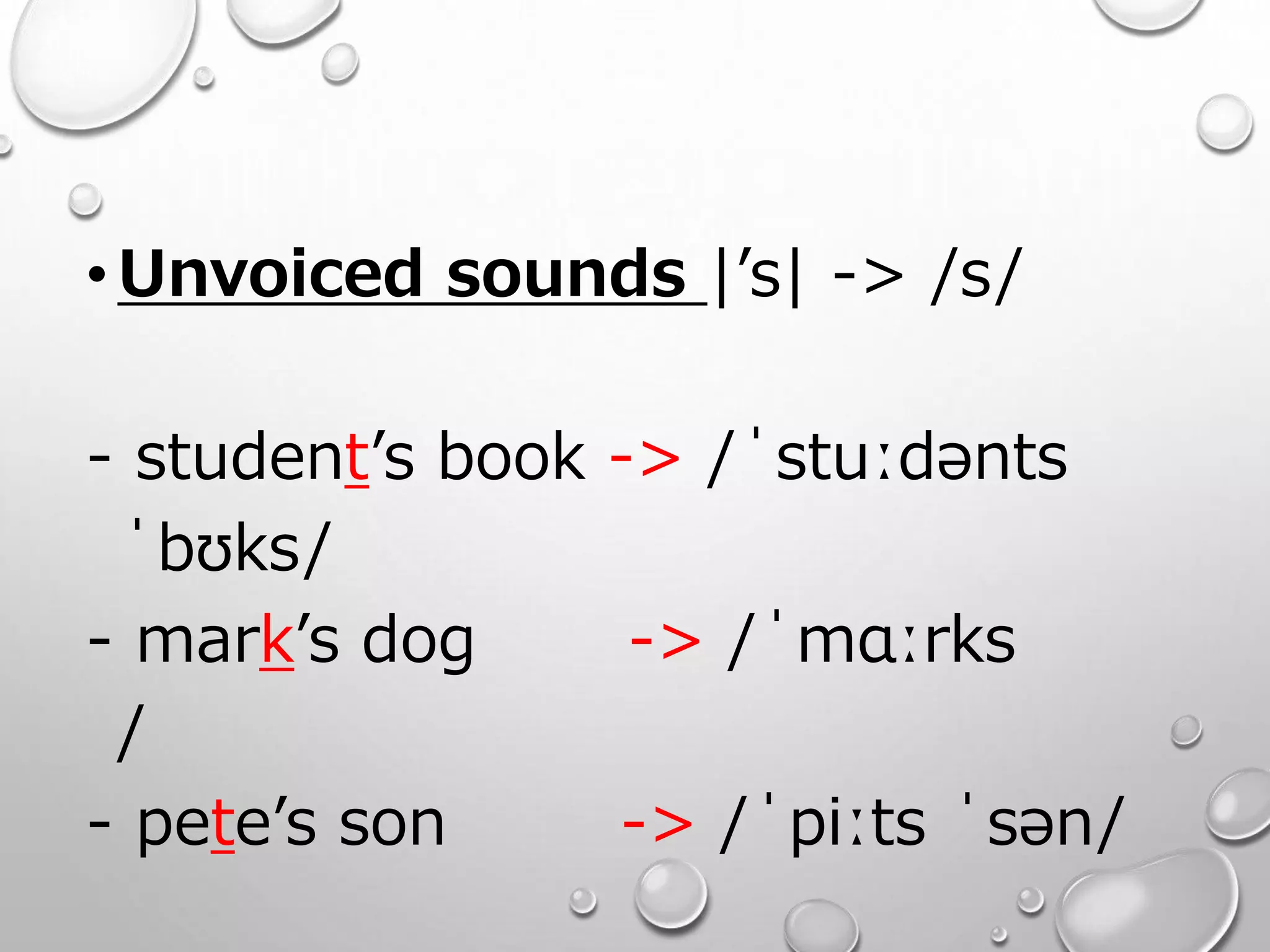 •Unvoiced sounds |’s| -> /s/ 
- student’s book -> /ˈstuːdənts 
ˈbʊks/ 
- mark’s dog -> /ˈmɑːrks 
/ 
- pete’s son -> /ˈpiːts ˈsən/ 
 