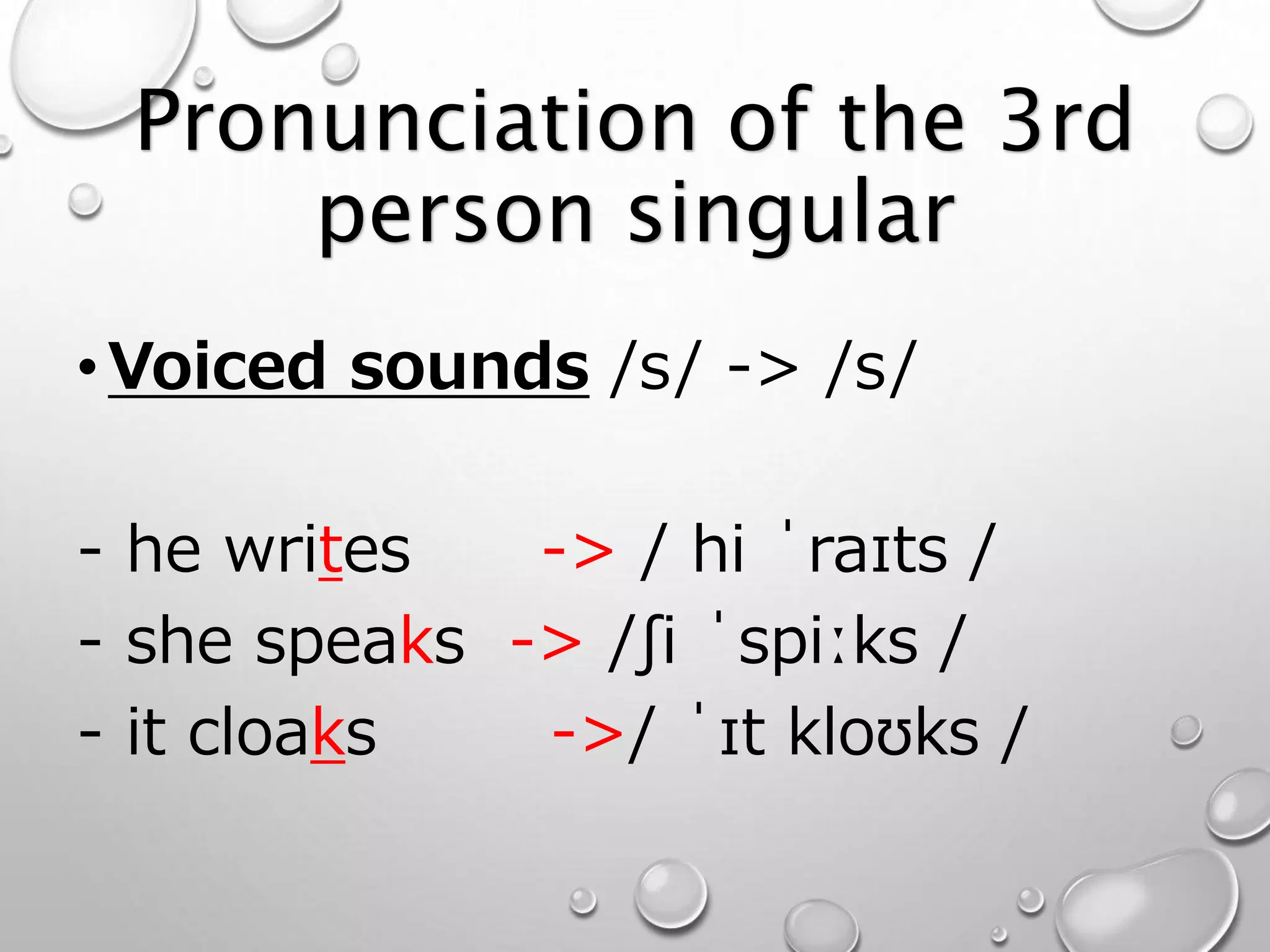 Pronunciation of the 3rd 
person singular 
•Voiced sounds /s/ -> /s/ 
- he writes -> / hi ˈraɪts / 
- she speaks -> /ʃi ˈspiːks / 
- it cloaks ->/ ˈɪt kloʊks / 
 