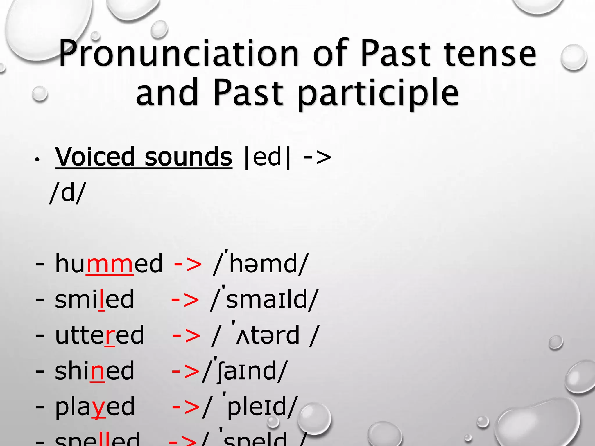 Pronunciation of Past tense 
and Past participle 
• Voiced sounds |ed| -> 
/d/ 
- hummed -> /ˈhəmd/ 
- smiled -> /ˈsmaɪld/ 
- uttered -> / ˈʌtərd / 
- shined ->/ˈʃaɪnd/ 
- played ->/ ˈpleɪd/ 
- spelled ->/ ˈspeld / 
 