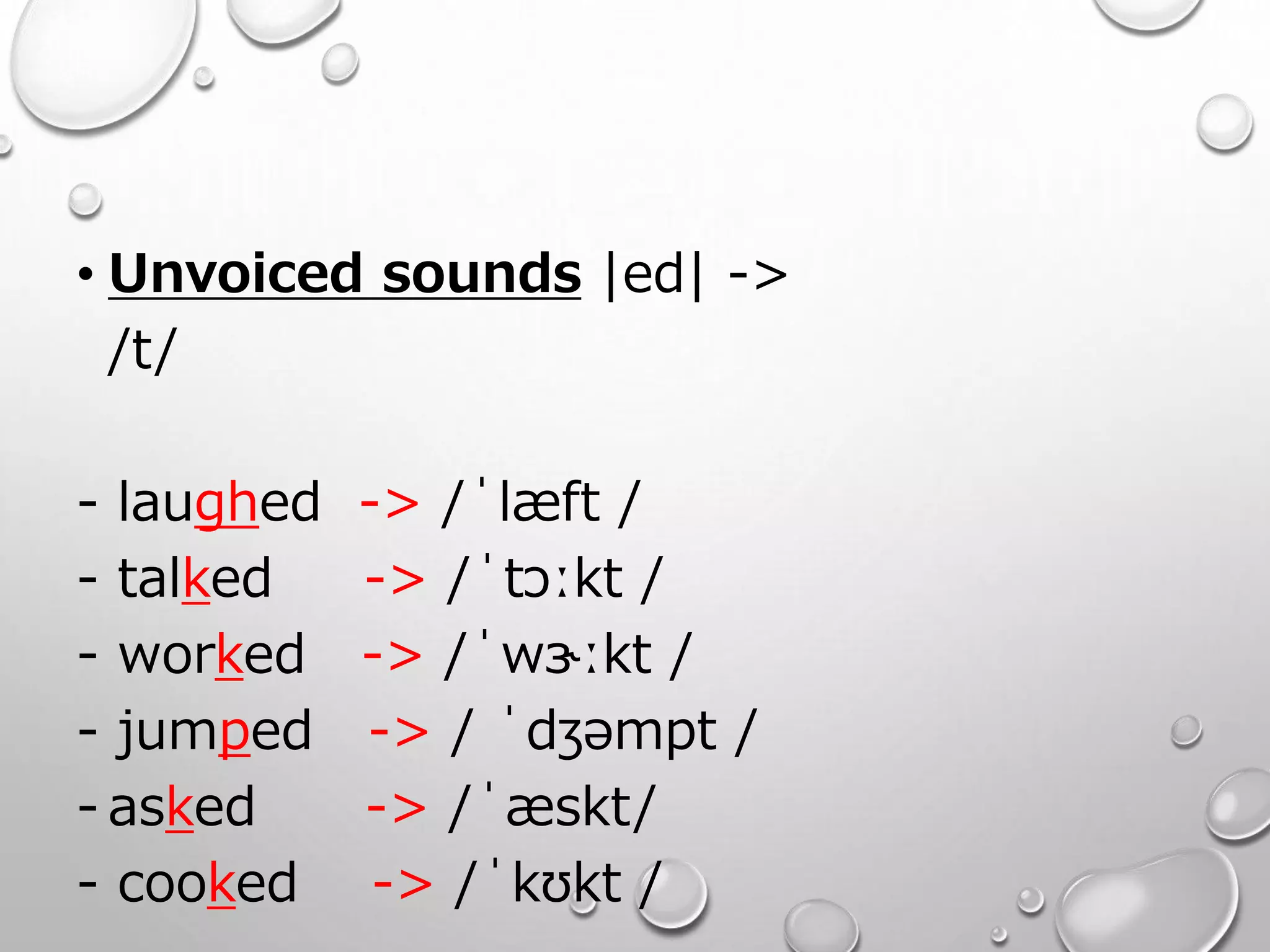 • Unvoiced sounds |ed| -> 
/t/ 
- laughed -> /ˈlæft / 
- talked -> /ˈtɔːkt / 
- worked -> /ˈwɝːkt / 
- jumped -> / ˈdʒəmpt / 
- asked -> /ˈæskt/ 
- cooked -> /ˈkʊkt / 
 