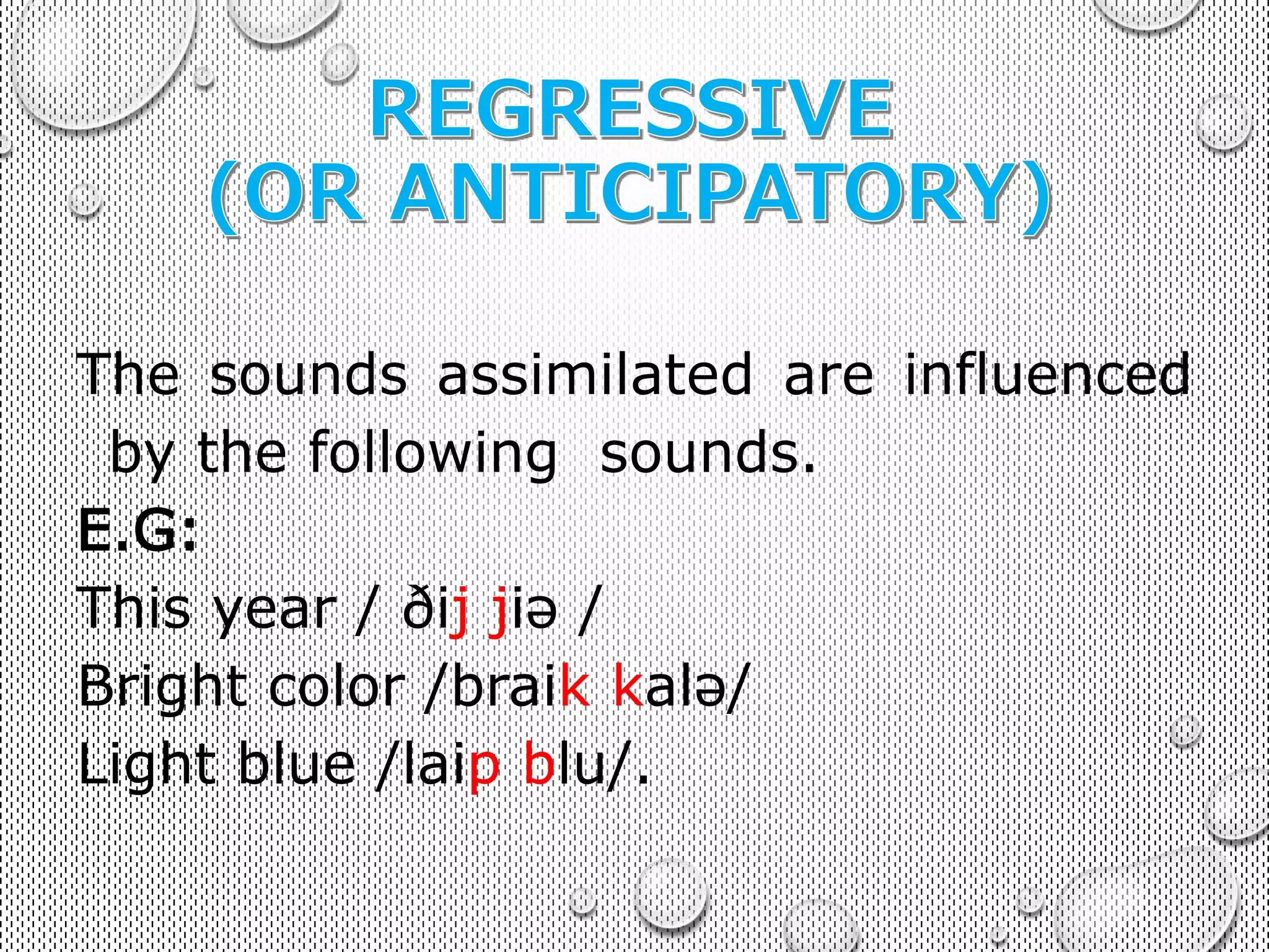 The sounds assimilated are influenced 
by the following sounds. 
E.G: 
This year / ðij jiə / 
Bright color /braik kalə/ 
Light blue /laip blu/. 
 