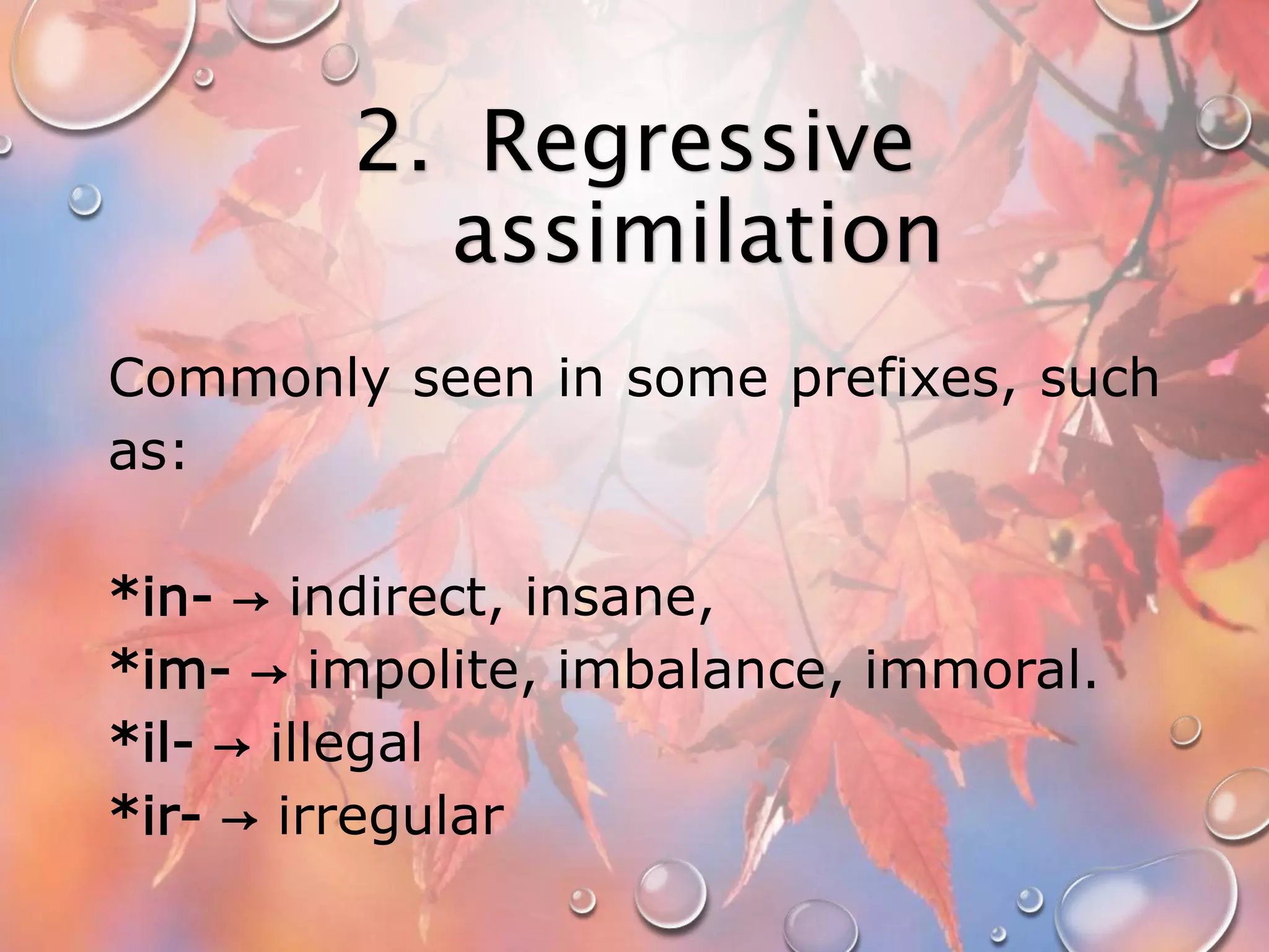 2. Regressive 
assimilation 
Commonly seen in some prefixes, such 
as: 
*in- → indirect, insane, 
*im- → impolite, imbalance, immoral. 
*il- → illegal 
*ir- → irregular 
 