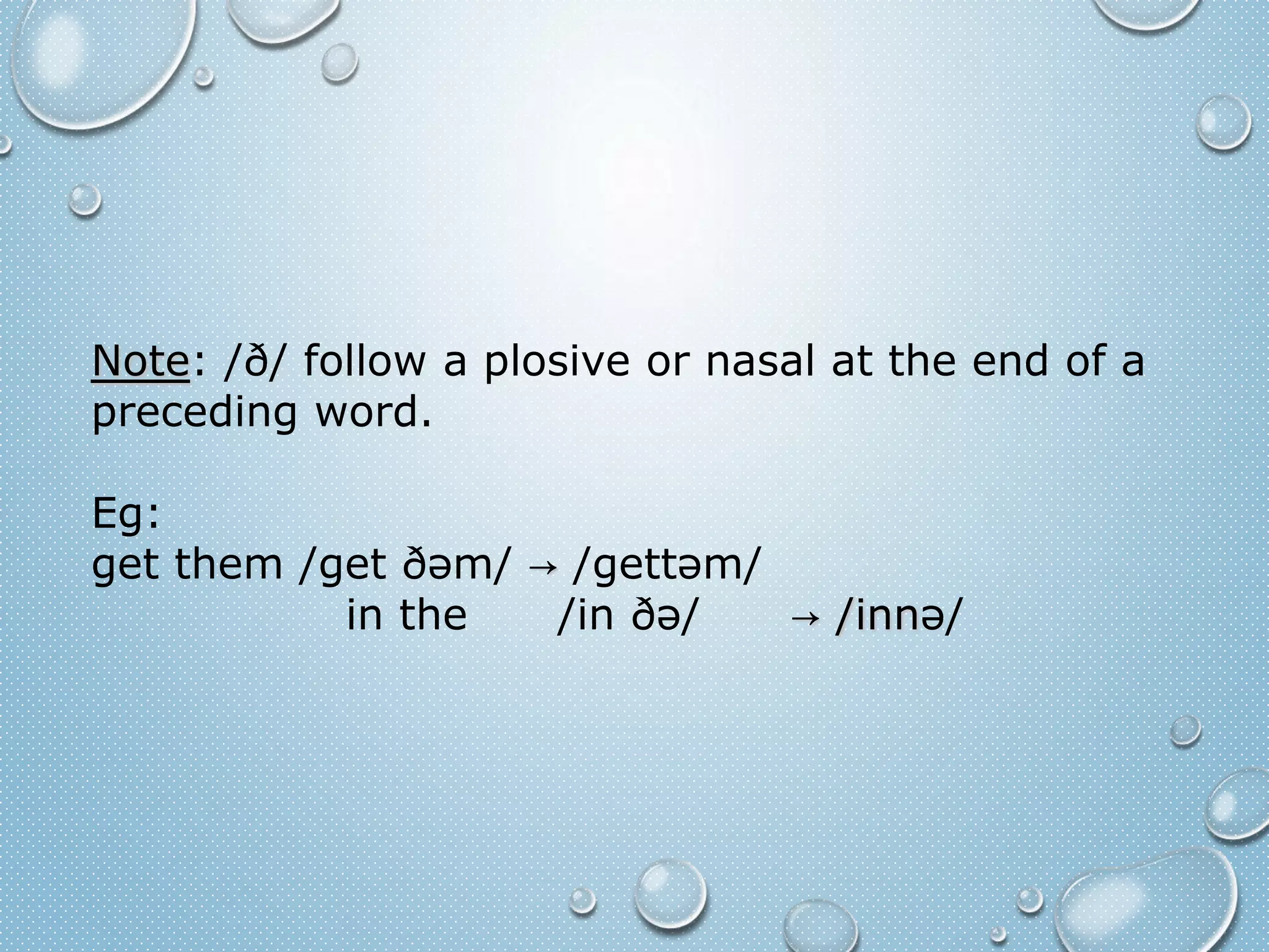 Note: /ð/ follow a plosive or nasal at the end of a 
preceding word. 
Eg: 
get them /get ðəm/ → /gettəm/ 
in the /in ðə/ → /innə/ 
 