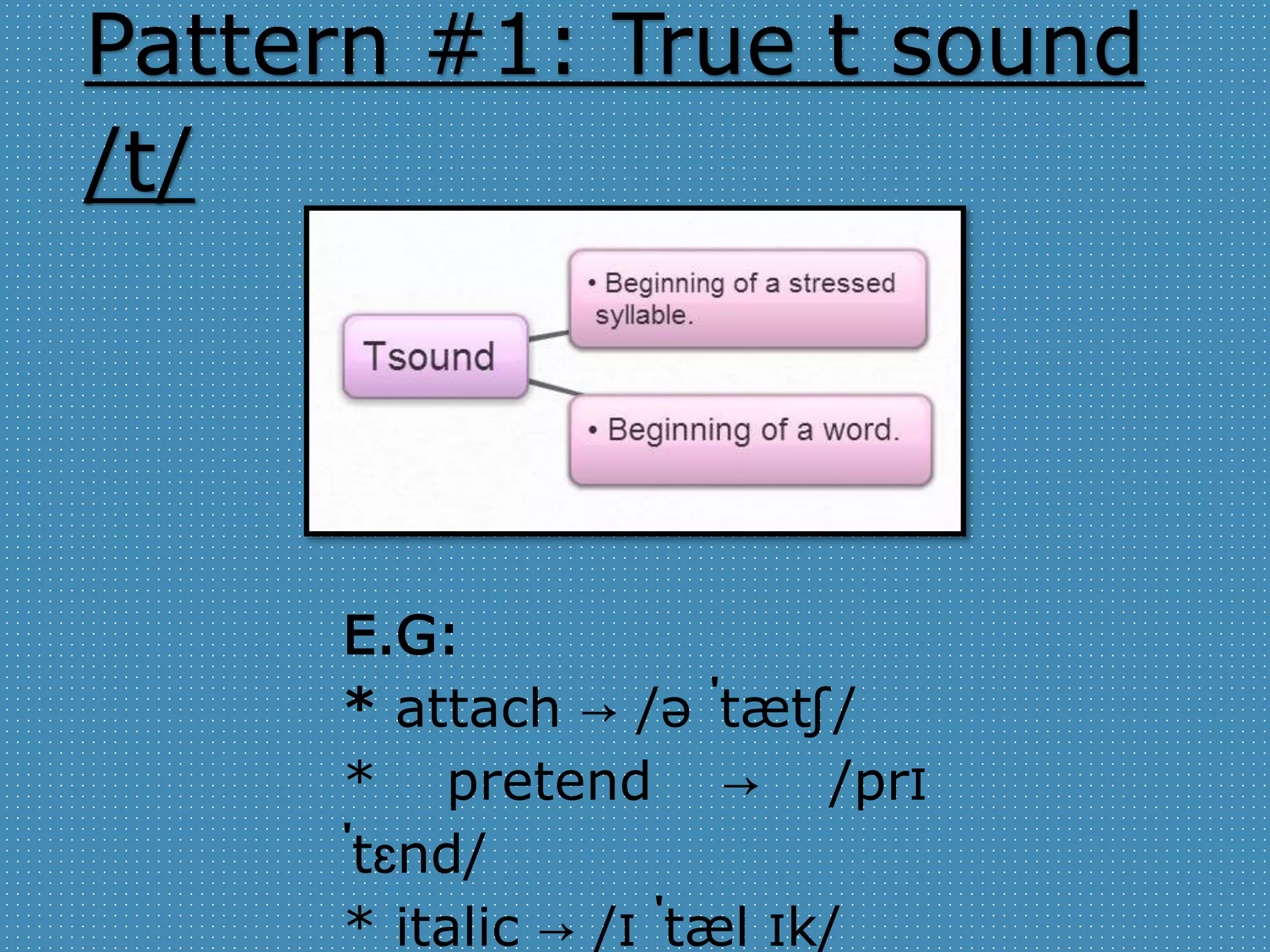 Pattern #1: True t sound 
/t/ 
E.G: 
* attach → /ə ˈtæʧ/ 
* pretend → /prɪ 
ˈtɛnd/ 
* italic → /ɪ ˈtæl ɪk/ 
 