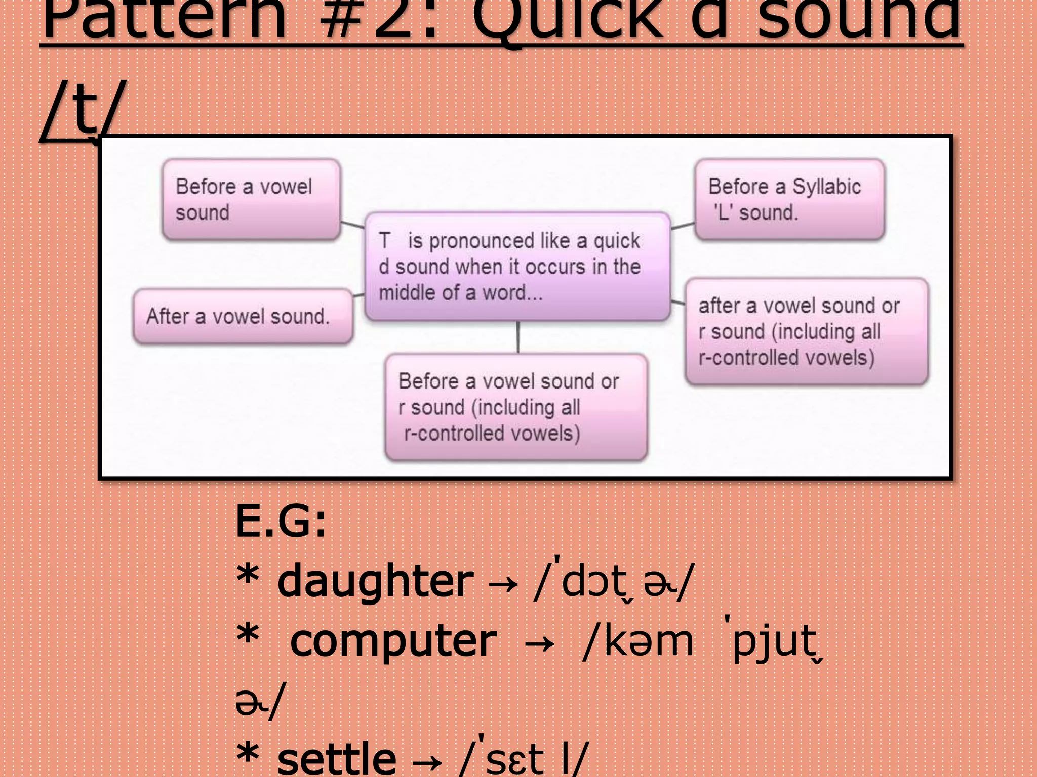 Pattern #2: Quick d sound 
/t̬/ 
E.G: 
* daughter → /ˈdɔt̬ ɚ/ 
* computer → /kəm ˈpjut̬ 
ɚ/ 
* settle → /ˈsɛt̬ l/ 
 