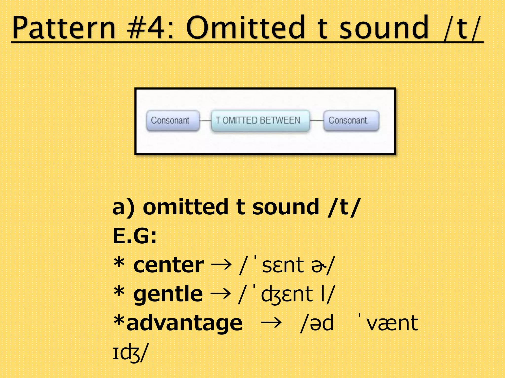 Pattern #4: Omitted t sound /t/ 
a) omitted t sound /t/ 
E.G: 
* center → /ˈsɛnt ɚ/ 
* gentle → /ˈʤɛnt l/ 
*advantage → /əd ˈvænt 
ɪʤ/ 
 