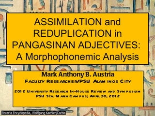 ASSIMILATION and
    REDUPLICATION in
PANGASINAN ADJECTIVES:
 A Morphophonemic Analysis
            Mark Anthony B. Austria
     Facu lty Research er/PSU Alam inos C ity
201 2 U niversity Research In-H ou se Review and Sym p osiu m
           PSU Sta. M aria C am p u s; Ap ril 30, 201 2
 