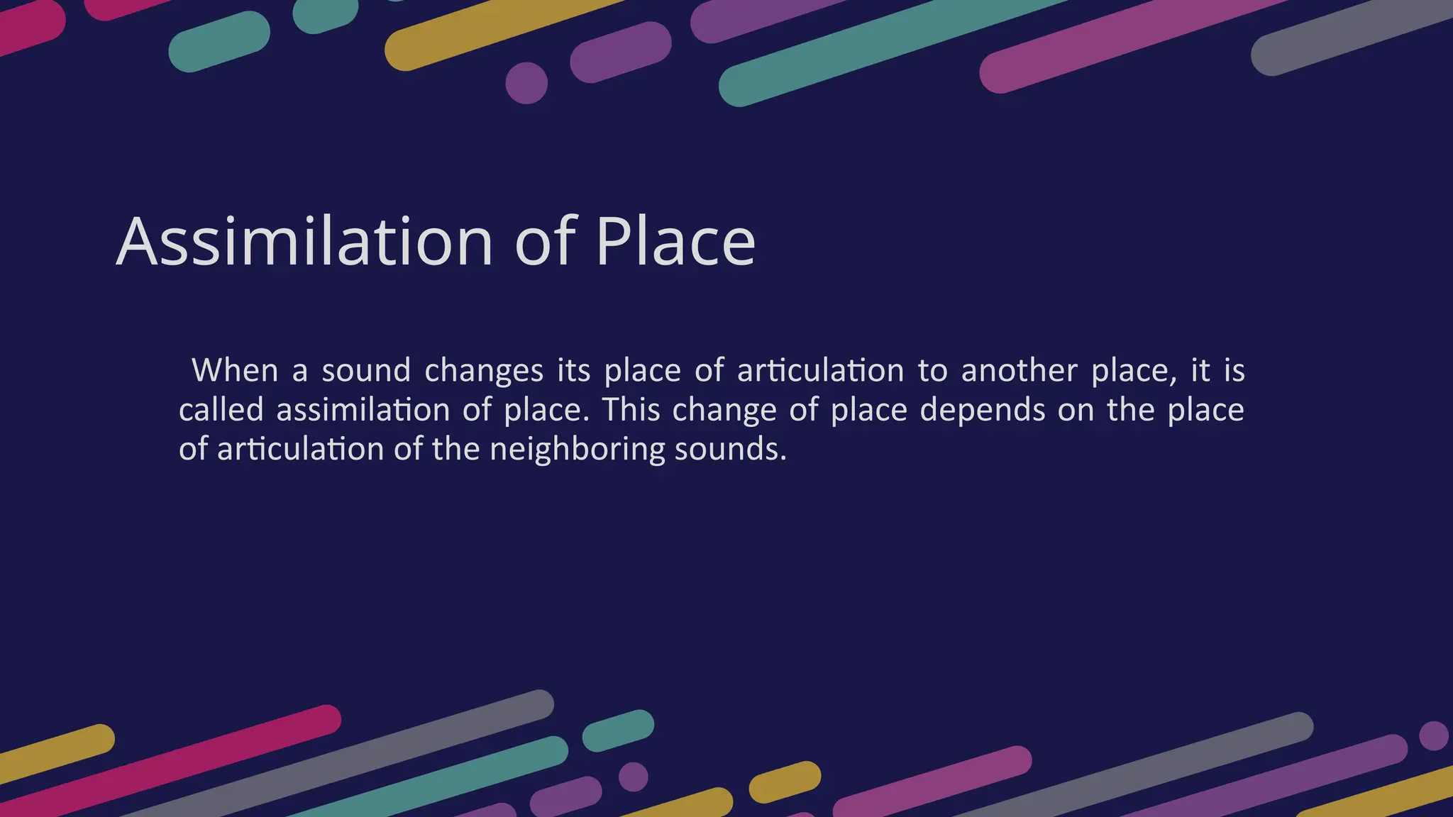 Assimilation of Place
When a sound changes its place of articulation to another place, it is
called assimilation of place. This change of place depends on the place
of articulation of the neighboring sounds.
 